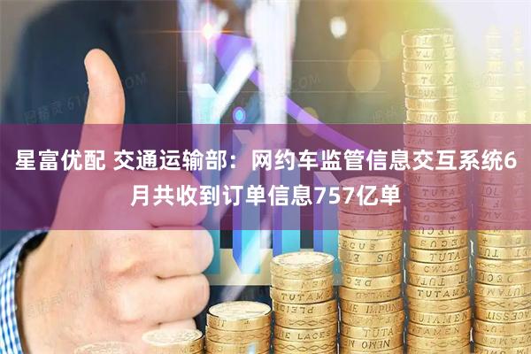 星富优配 交通运输部：网约车监管信息交互系统6月共收到订单信息757亿单