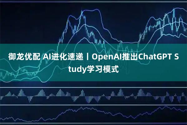 御龙优配 AI进化速递丨OpenAI推出ChatGPT Study学习模式