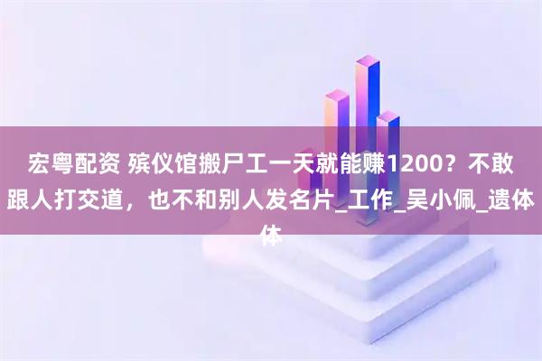 宏粤配资 殡仪馆搬尸工一天就能赚1200？不敢跟人打交道，也不和别人发名片_工作_吴小佩_遗体