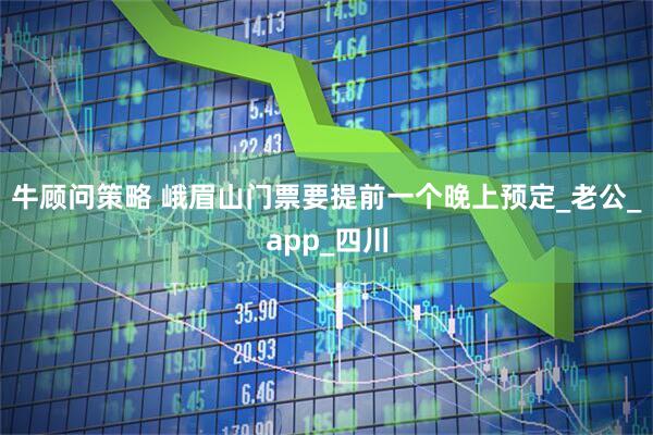 牛顾问策略 峨眉山门票要提前一个晚上预定_老公_app_四川