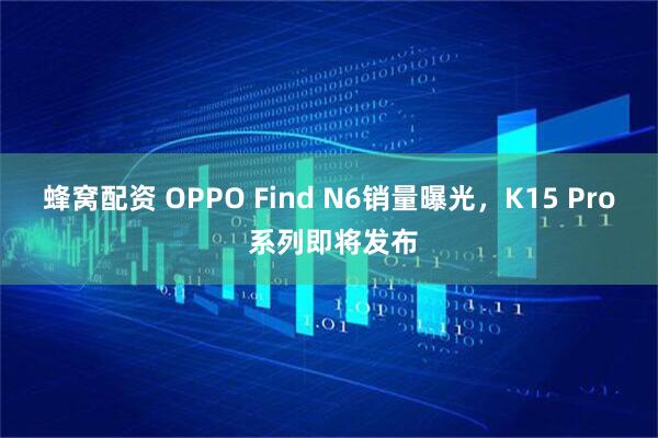 蜂窝配资 OPPO Find N6销量曝光，K15 Pro 系列即将发布