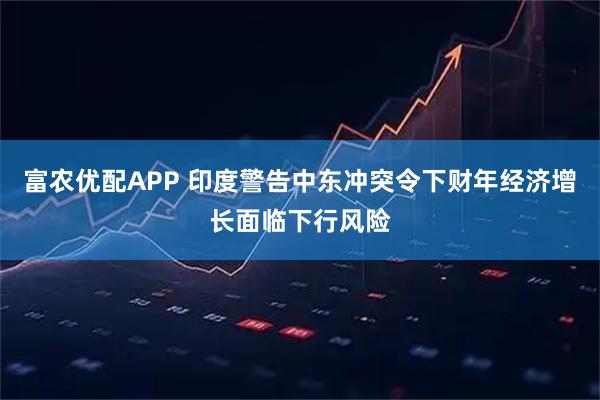 富农优配APP 印度警告中东冲突令下财年经济增长面临下行风险