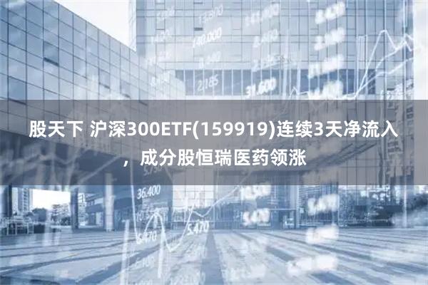 股天下 沪深300ETF(159919)连续3天净流入，成分股恒瑞医药领涨