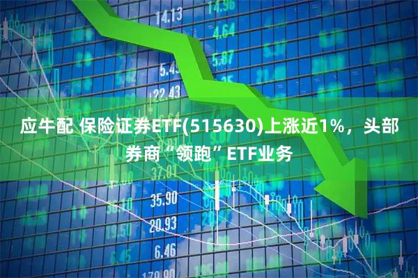 应牛配 保险证券ETF(515630)上涨近1%，头部券商“领跑”ETF业务