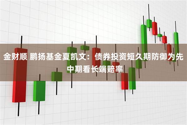 金财顺 鹏扬基金夏凯文：债券投资短久期防御为先 中期看长端赔率