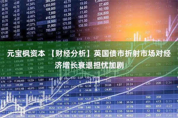 元宝枫资本 【财经分析】英国债市折射市场对经济增长衰退担忧加剧