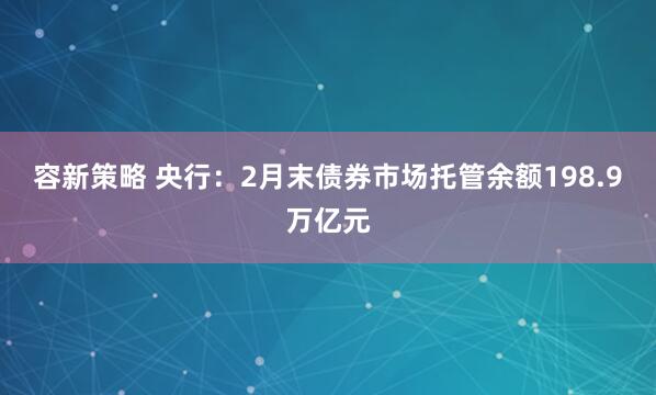 容新策略 央行：2月末债券市场托管余额198.9万亿元
