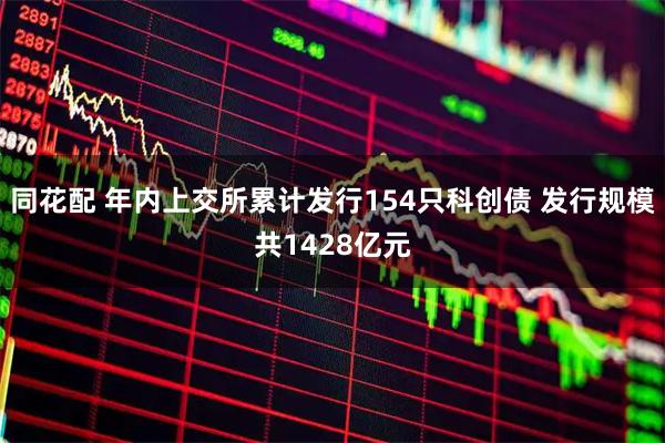 同花配 年内上交所累计发行154只科创债 发行规模共1428亿元
