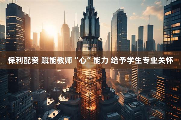 保利配资 赋能教师“心”能力 给予学生专业关怀
