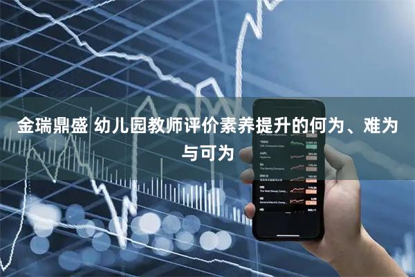 金瑞鼎盛 幼儿园教师评价素养提升的何为、难为与可为