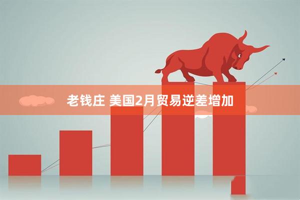 老钱庄 美国2月贸易逆差增加