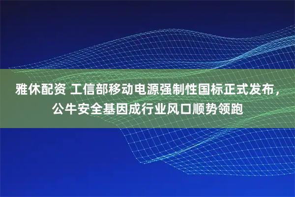 雅休配资 工信部移动电源强制性国标正式发布，公牛安全基因成行业风口顺势领跑