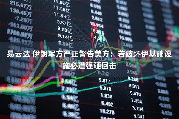 易云达 伊朗军方严正警告美方：若破坏伊基础设施必遭强硬回击