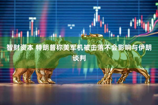 智财资本 特朗普称美军机被击落不会影响与伊朗谈判