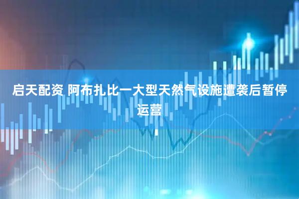 启天配资 阿布扎比一大型天然气设施遭袭后暂停运营