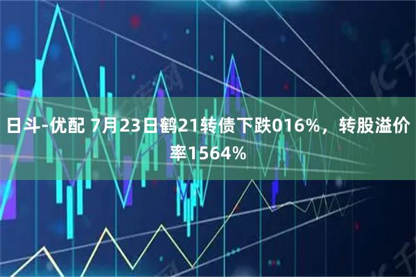 日斗-优配 7月23日鹤21转债下跌016%，转股溢价率1564%