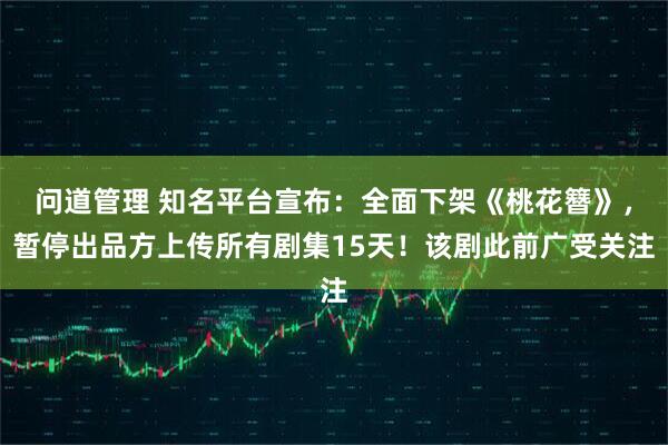 问道管理 知名平台宣布：全面下架《桃花簪》，暂停出品方上传所有剧集15天！该剧此前广受关注