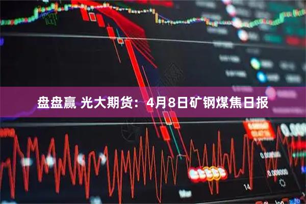 盘盘赢 光大期货：4月8日矿钢煤焦日报