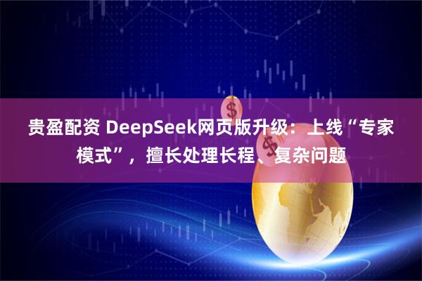 贵盈配资 DeepSeek网页版升级：上线“专家模式”，擅长处理长程、复杂问题