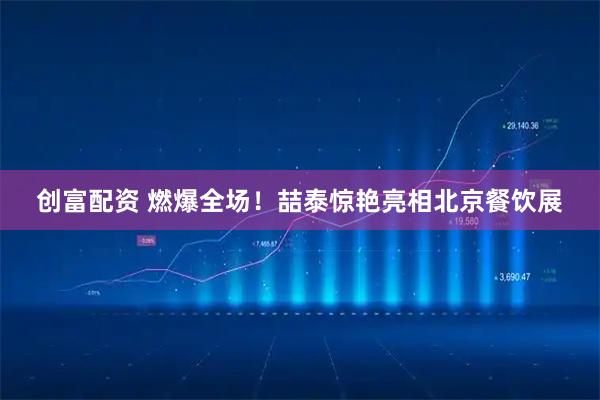 创富配资 燃爆全场！喆泰惊艳亮相北京餐饮展