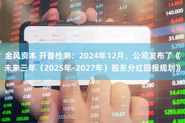 金风资本 开普检测：2024年12月，公司发布了《未来三年（2025年-2027年）股东分红回报规划》