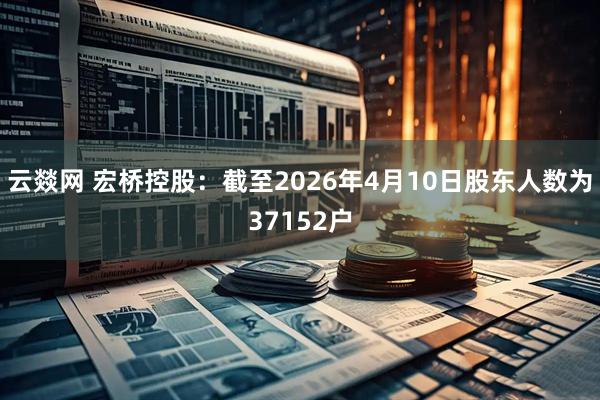 云燚网 宏桥控股：截至2026年4月10日股东人数为37152户