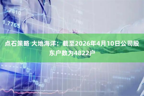 点石策略 大地海洋：截至2026年4月10日公司股东户数为4822户