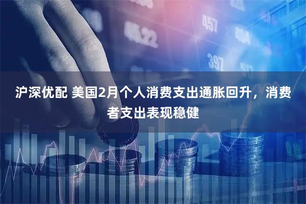 沪深优配 美国2月个人消费支出通胀回升，消费者支出表现稳健