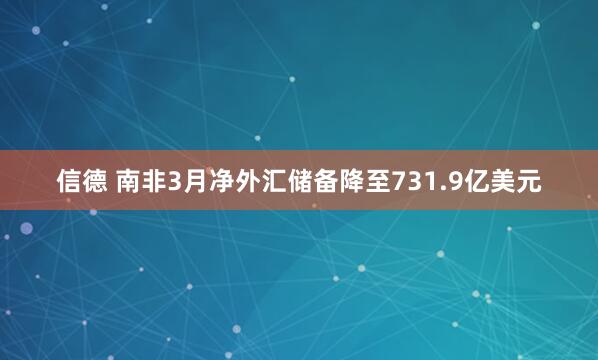 信德 南非3月净外汇储备降至731.9亿美元