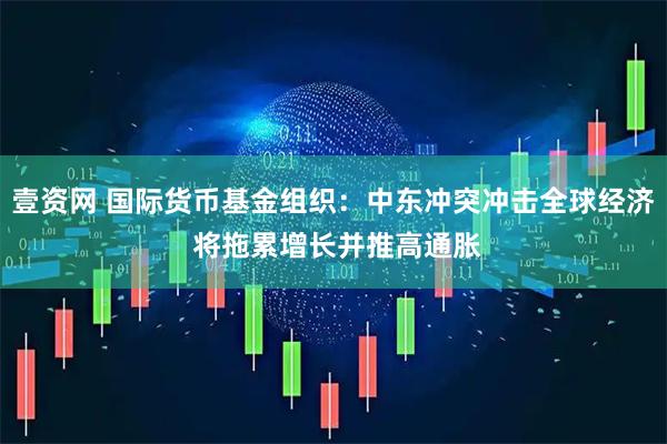 壹资网 国际货币基金组织：中东冲突冲击全球经济 将拖累增长并推高通胀