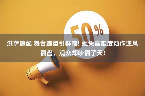 洪萨速配 舞台造型引群嘲! 她凭高难度动作逆风翻盘，观众却吵翻了天!