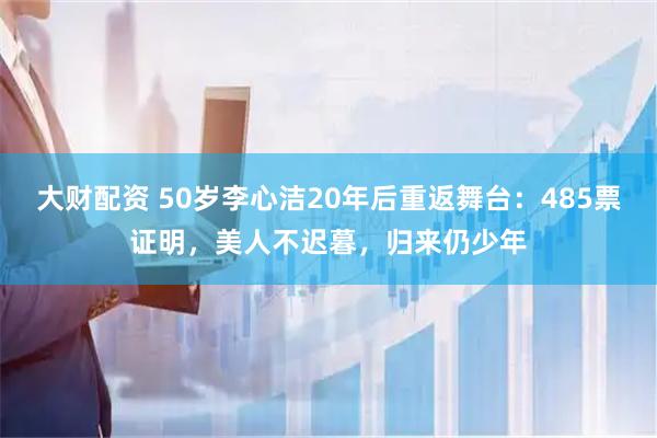 大财配资 50岁李心洁20年后重返舞台：485票证明，美人不迟暮，归来仍少年