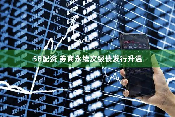 58配资 券商永续次级债发行升温